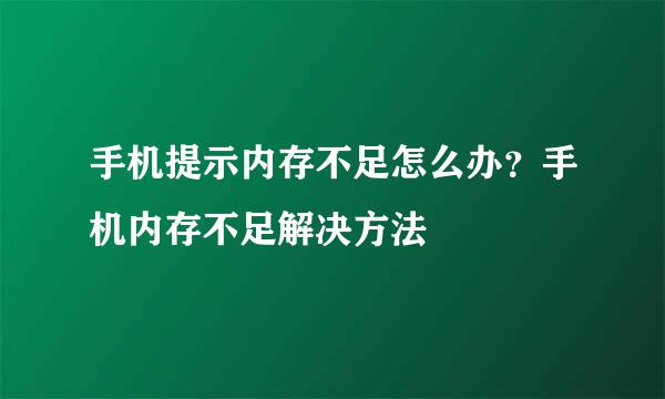 手机提示内存不足怎么办？手机内存不足解决方法