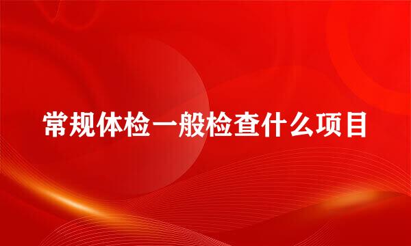 常规体检一般检查什么项目