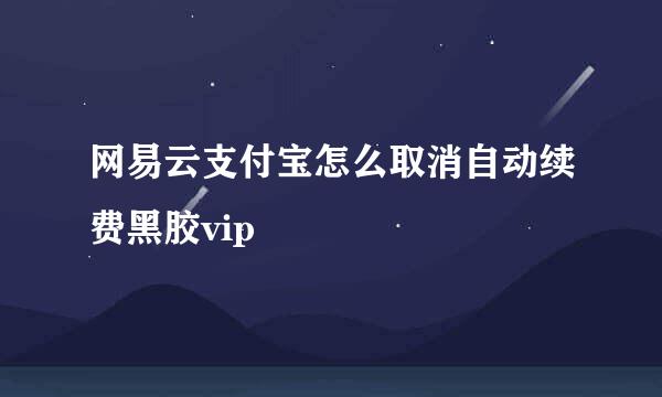 网易云支付宝怎么取消自动续费黑胶vip