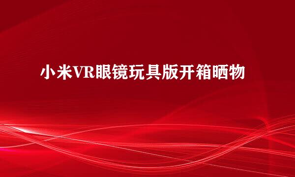 小米VR眼镜玩具版开箱晒物