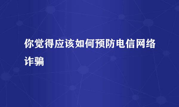 你觉得应该如何预防电信网络诈骗