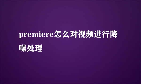 premiere怎么对视频进行降噪处理