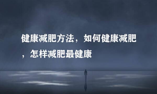 健康减肥方法，如何健康减肥，怎样减肥最健康