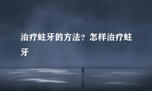 治疗蛀牙的方法?怎样治疗蛀牙