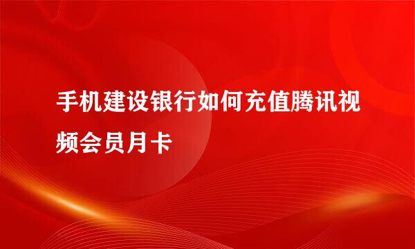 手机建设银行如何充值腾讯视频会员月卡