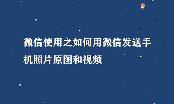 微信使用之如何用微信发送手机照片原图和视频