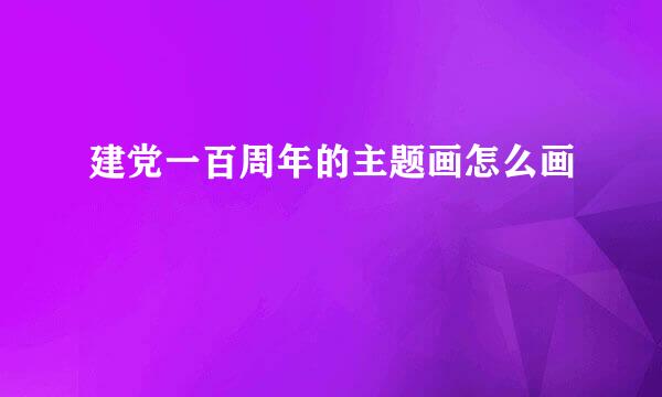 建党一百周年的主题画怎么画