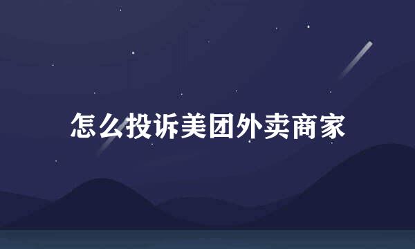 怎么投诉美团外卖商家