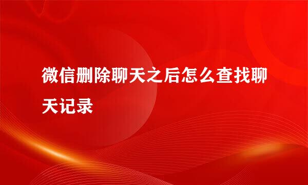 微信删除聊天之后怎么查找聊天记录