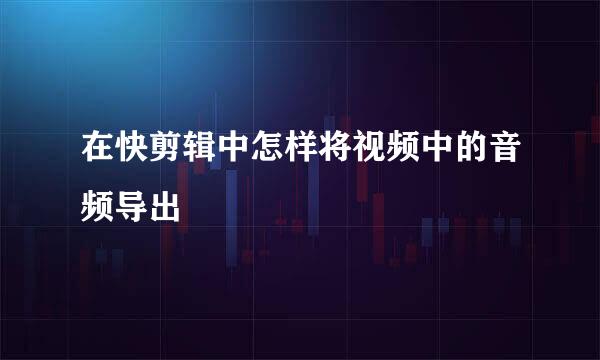 在快剪辑中怎样将视频中的音频导出