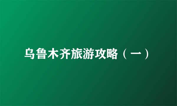 乌鲁木齐旅游攻略（一）