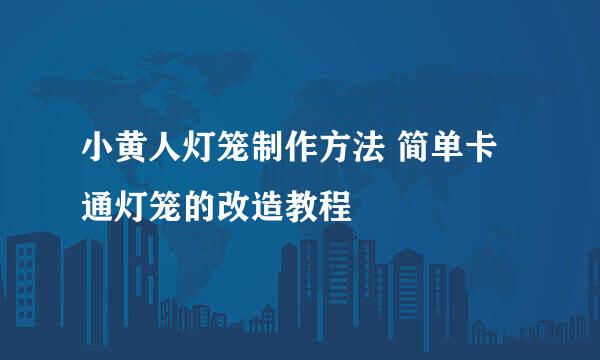 小黄人灯笼制作方法 简单卡通灯笼的改造教程