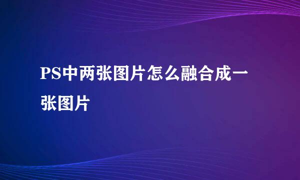 PS中两张图片怎么融合成一张图片