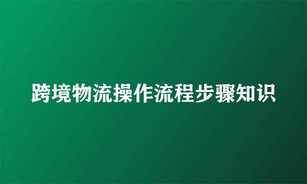 跨境物流操作流程步骤知识