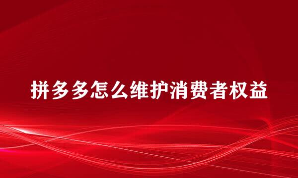 拼多多怎么维护消费者权益