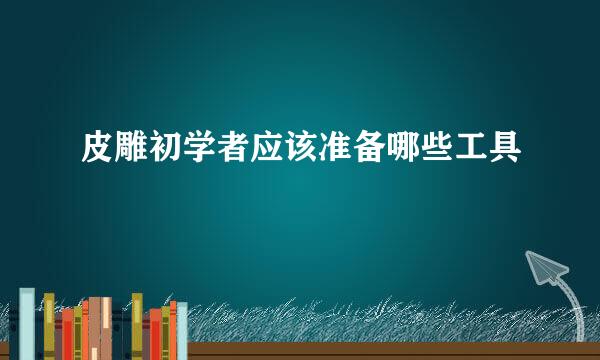 皮雕初学者应该准备哪些工具