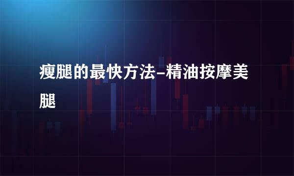 瘦腿的最快方法-精油按摩美腿