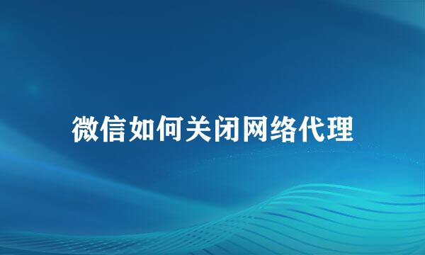 微信如何关闭网络代理