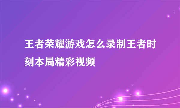王者荣耀游戏怎么录制王者时刻本局精彩视频