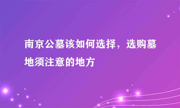 南京公墓该如何选择，选购墓地须注意的地方