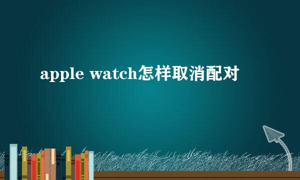 apple watch怎样取消配对