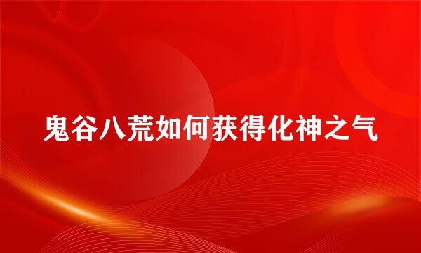 鬼谷八荒如何获得化神之气