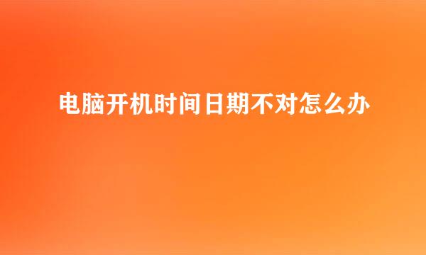 电脑开机时间日期不对怎么办