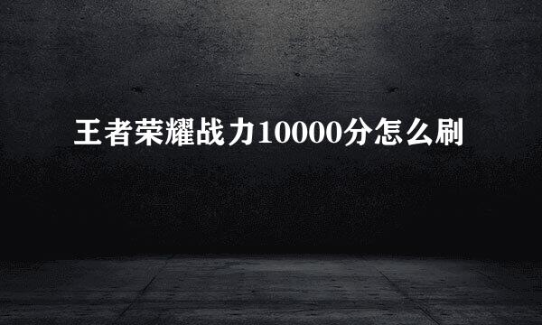 王者荣耀战力10000分怎么刷