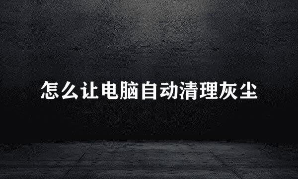 怎么让电脑自动清理灰尘