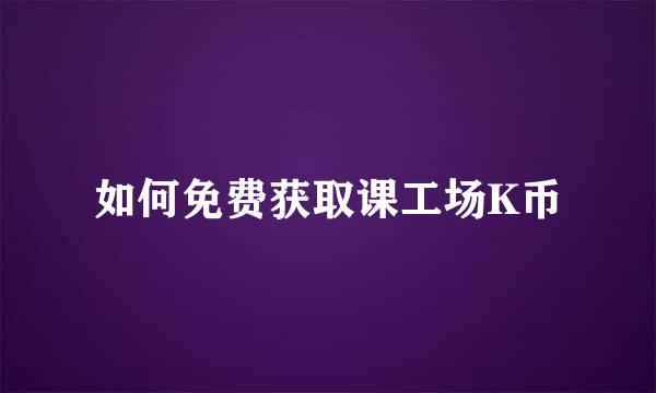 如何免费获取课工场K币