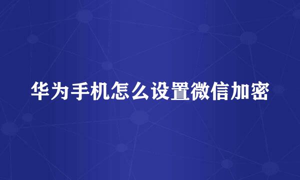 华为手机怎么设置微信加密