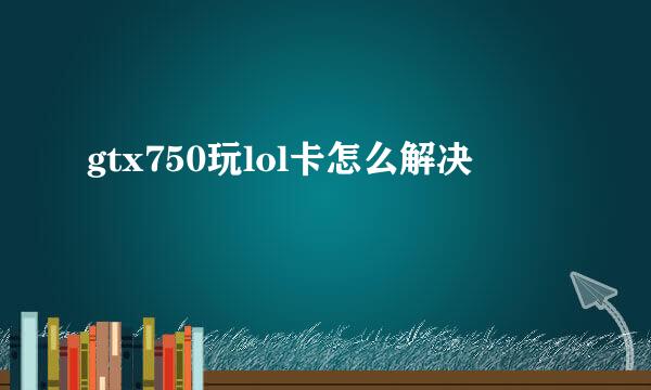 gtx750玩lol卡怎么解决