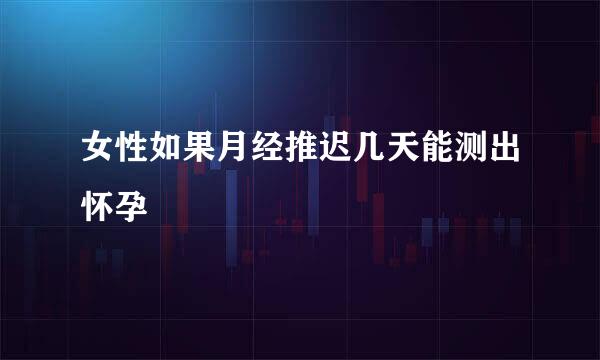 女性如果月经推迟几天能测出怀孕