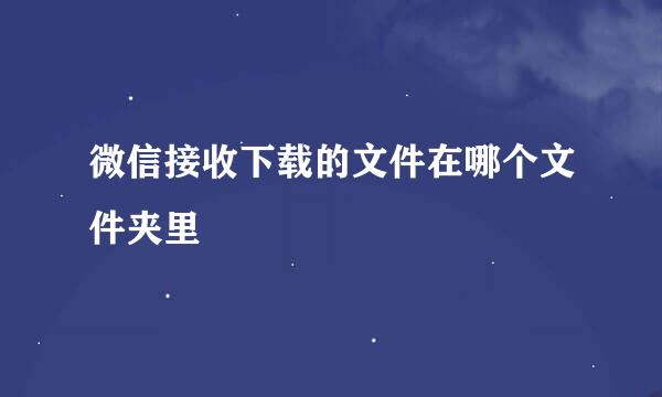 微信接收下载的文件在哪个文件夹里