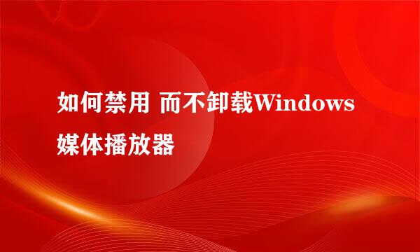 如何禁用 而不卸载Windows 媒体播放器