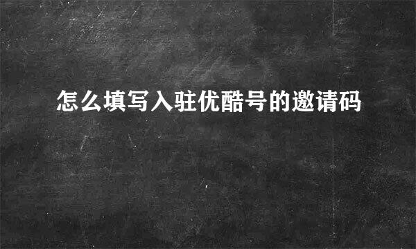 怎么填写入驻优酷号的邀请码