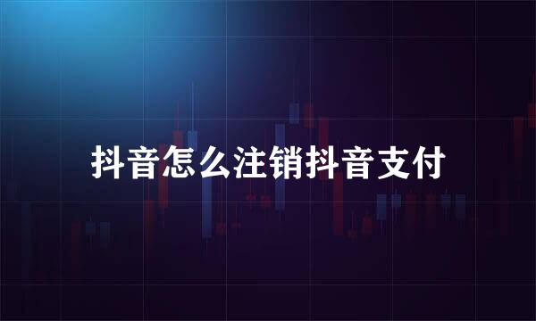 抖音怎么注销抖音支付