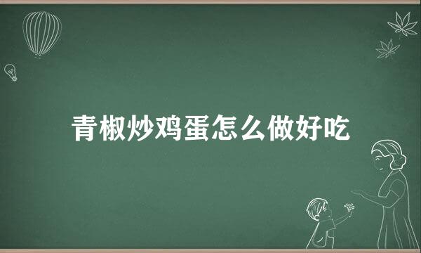 青椒炒鸡蛋怎么做好吃