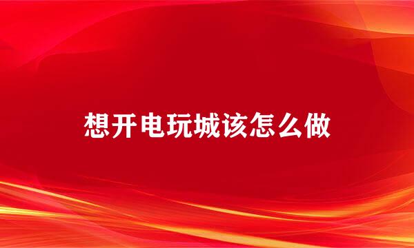 想开电玩城该怎么做
