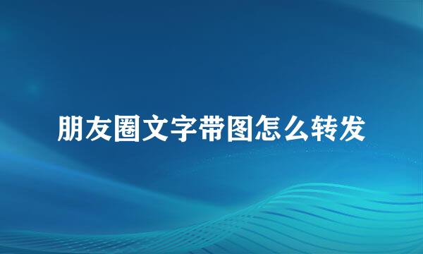 朋友圈文字带图怎么转发