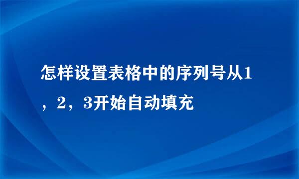 怎样设置表格中的序列号从1，2，3开始自动填充