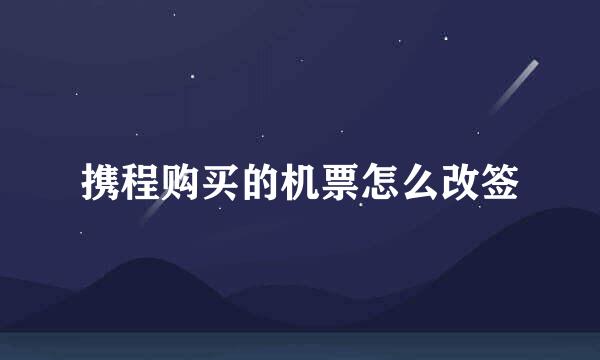 携程购买的机票怎么改签