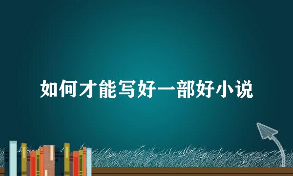 如何才能写好一部好小说