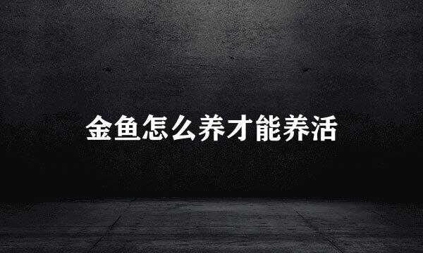 金鱼怎么养才能养活