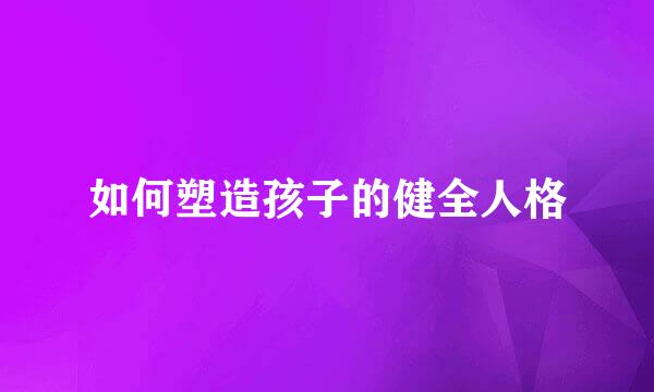 如何塑造孩子的健全人格