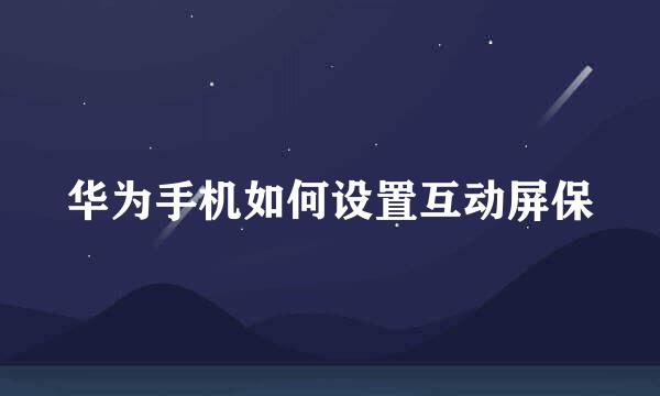 华为手机如何设置互动屏保
