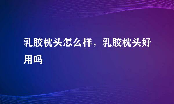 乳胶枕头怎么样,乳胶枕头好用吗