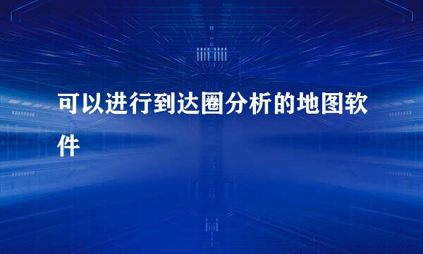 可以进行到达圈分析的地图软件