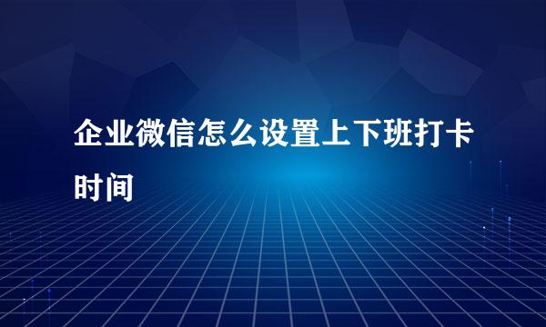 企业微信怎么设置上下班打卡时间