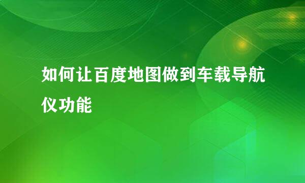 如何让百度地图做到车载导航仪功能